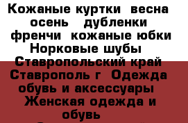 Кожаные куртки (весна, осень), дубленки, френчи, кожаные юбки.Норковые шубы - Ставропольский край, Ставрополь г. Одежда, обувь и аксессуары » Женская одежда и обувь   . Ставропольский край